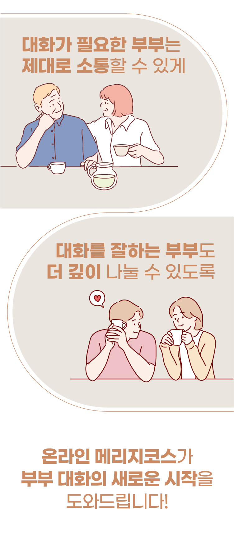 대화가 필요한 부부는 제대로 소통할 수 있게, 대화를 잘하는 부부도 더 깊이 나눌 수 있도록, 온라인 메리지코스가 부부 대화의 새로운 시작을 도와드립니다!